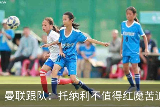 曼联跟队：托纳利不值得红魔苦追，安德森不来可以买斯科特或沃顿